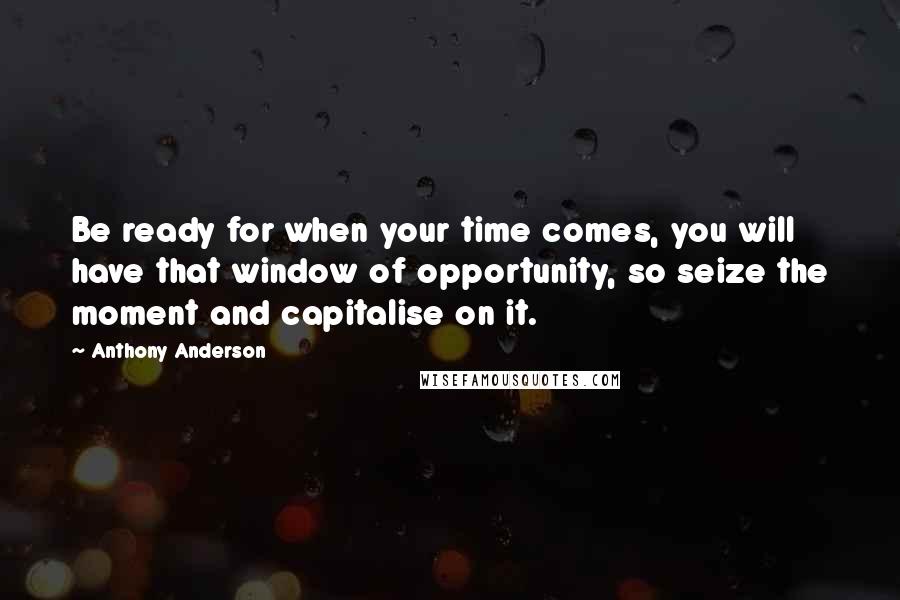 Anthony Anderson Quotes: Be ready for when your time comes, you will have that window of opportunity, so seize the moment and capitalise on it.