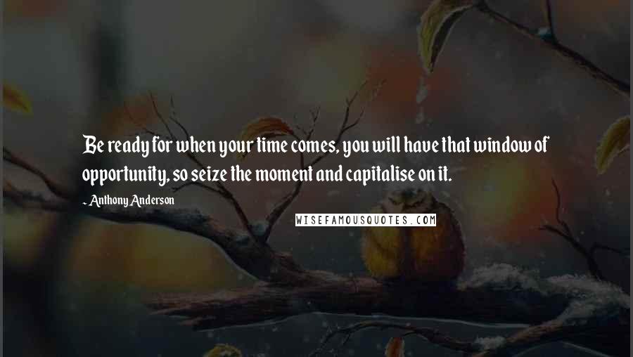 Anthony Anderson Quotes: Be ready for when your time comes, you will have that window of opportunity, so seize the moment and capitalise on it.