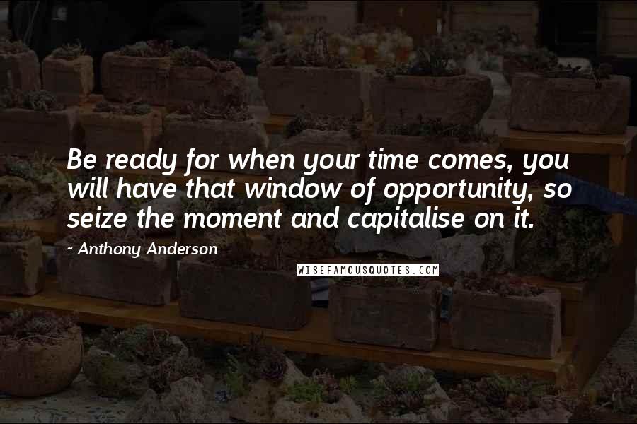 Anthony Anderson Quotes: Be ready for when your time comes, you will have that window of opportunity, so seize the moment and capitalise on it.