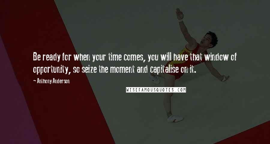 Anthony Anderson Quotes: Be ready for when your time comes, you will have that window of opportunity, so seize the moment and capitalise on it.