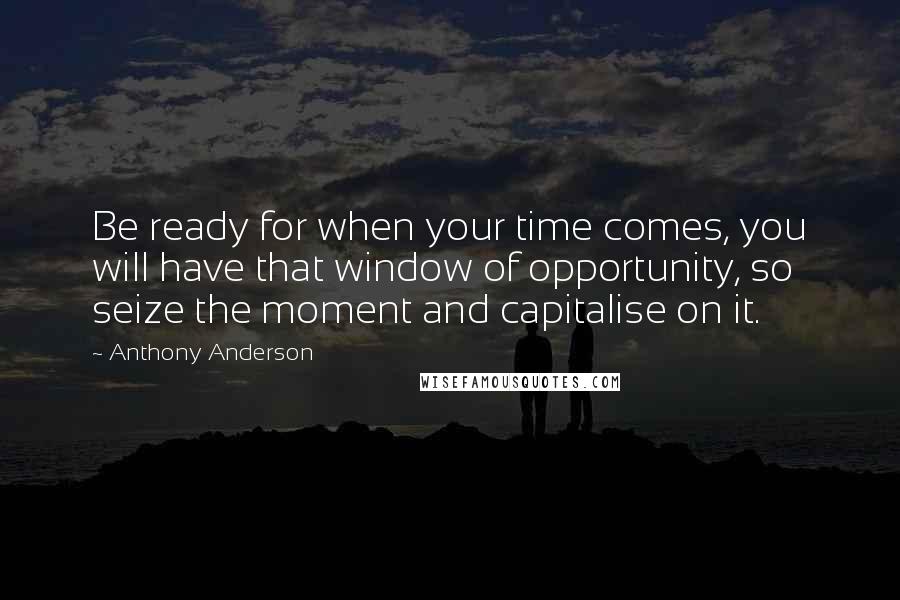 Anthony Anderson Quotes: Be ready for when your time comes, you will have that window of opportunity, so seize the moment and capitalise on it.