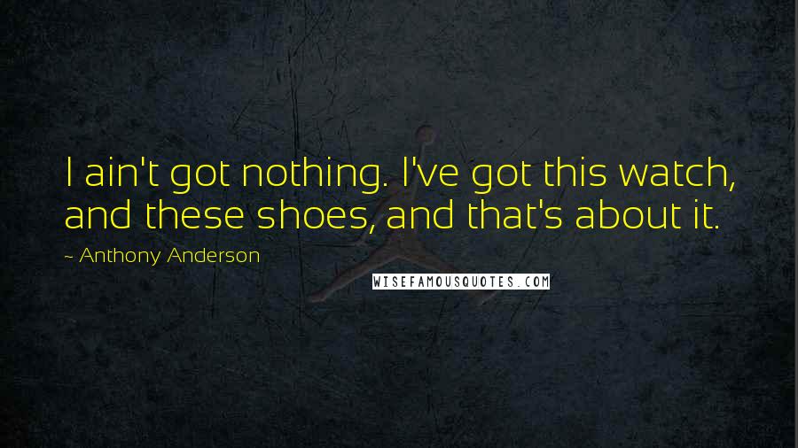 Anthony Anderson Quotes: I ain't got nothing. I've got this watch, and these shoes, and that's about it.