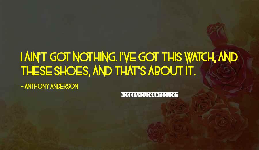 Anthony Anderson Quotes: I ain't got nothing. I've got this watch, and these shoes, and that's about it.