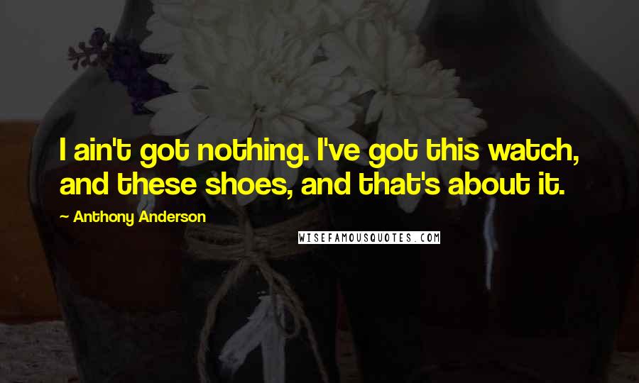 Anthony Anderson Quotes: I ain't got nothing. I've got this watch, and these shoes, and that's about it.
