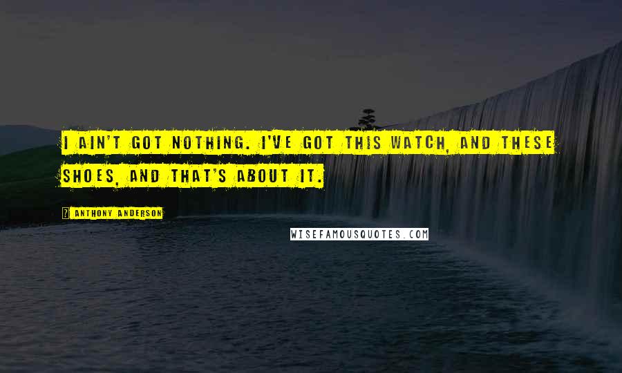 Anthony Anderson Quotes: I ain't got nothing. I've got this watch, and these shoes, and that's about it.
