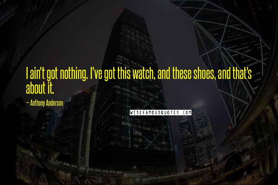 Anthony Anderson Quotes: I ain't got nothing. I've got this watch, and these shoes, and that's about it.