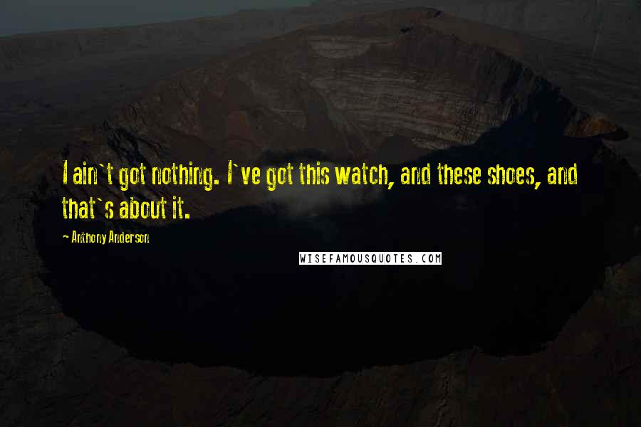 Anthony Anderson Quotes: I ain't got nothing. I've got this watch, and these shoes, and that's about it.