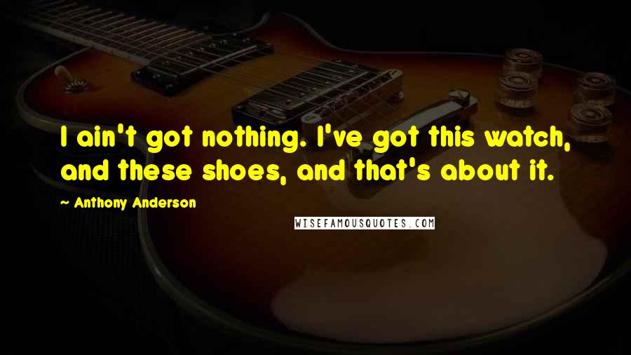 Anthony Anderson Quotes: I ain't got nothing. I've got this watch, and these shoes, and that's about it.