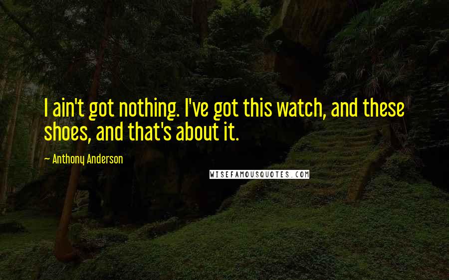 Anthony Anderson Quotes: I ain't got nothing. I've got this watch, and these shoes, and that's about it.