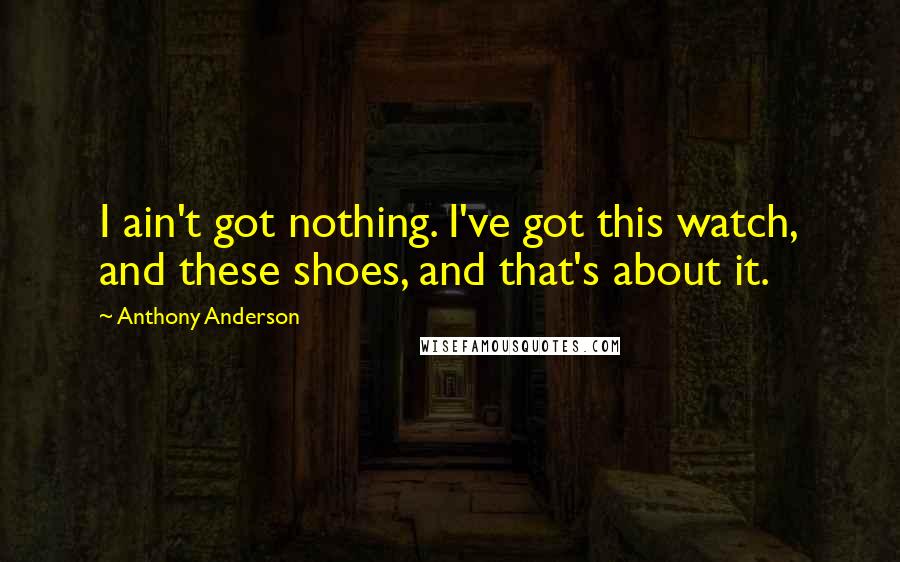 Anthony Anderson Quotes: I ain't got nothing. I've got this watch, and these shoes, and that's about it.