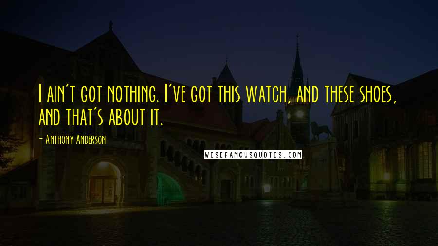 Anthony Anderson Quotes: I ain't got nothing. I've got this watch, and these shoes, and that's about it.