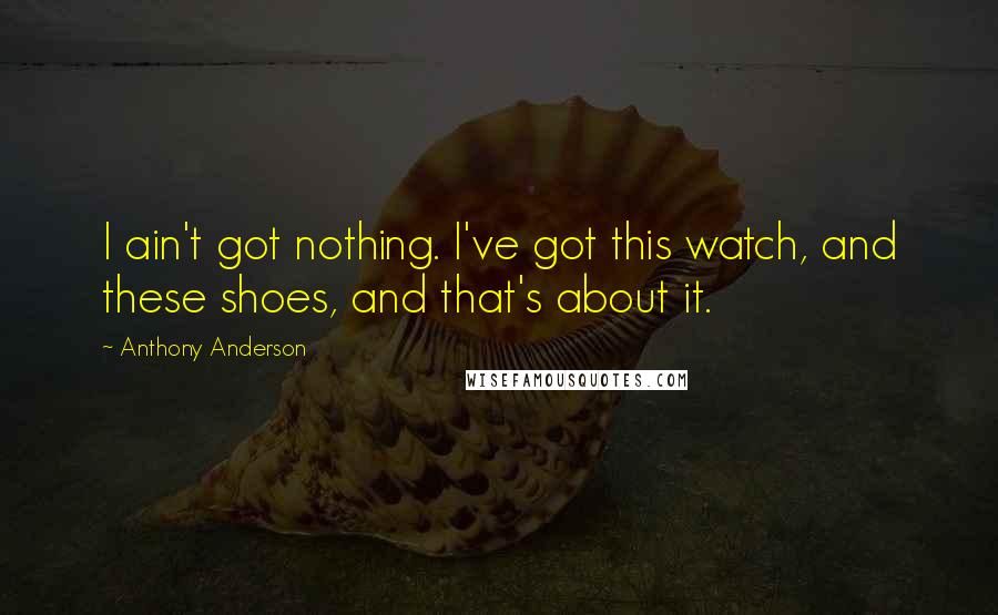 Anthony Anderson Quotes: I ain't got nothing. I've got this watch, and these shoes, and that's about it.