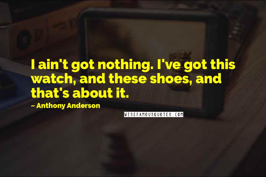 Anthony Anderson Quotes: I ain't got nothing. I've got this watch, and these shoes, and that's about it.