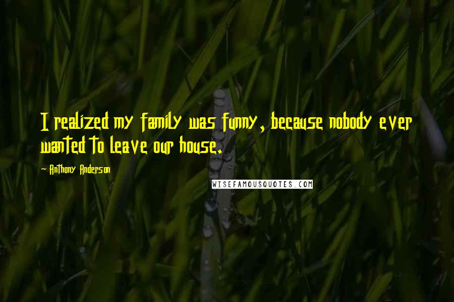 Anthony Anderson Quotes: I realized my family was funny, because nobody ever wanted to leave our house.