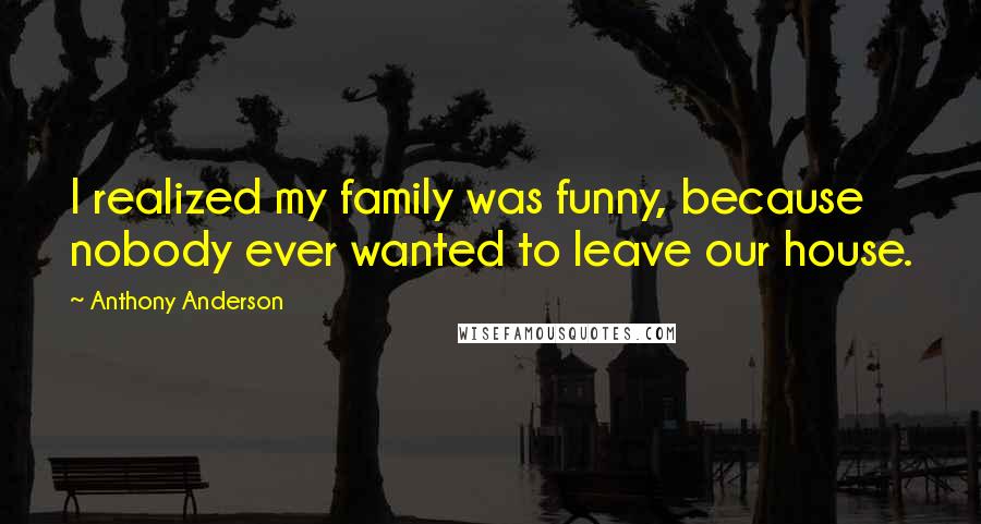 Anthony Anderson Quotes: I realized my family was funny, because nobody ever wanted to leave our house.