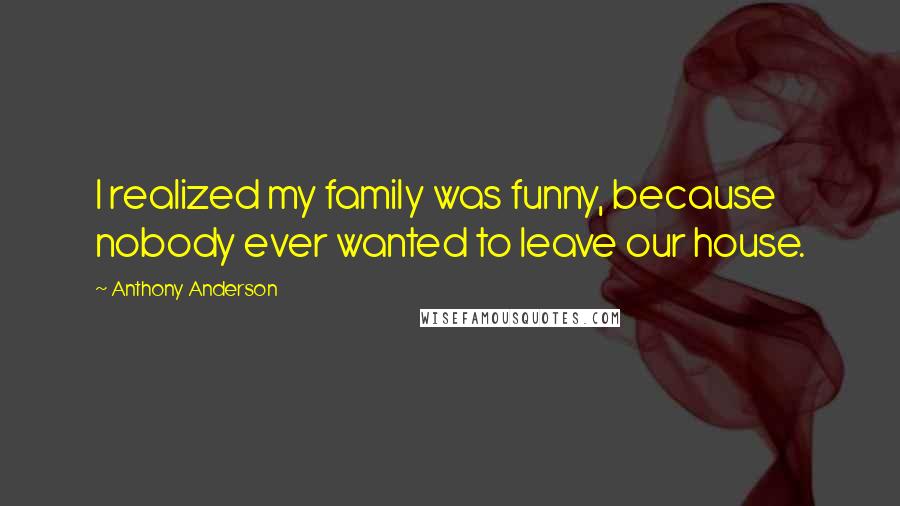 Anthony Anderson Quotes: I realized my family was funny, because nobody ever wanted to leave our house.