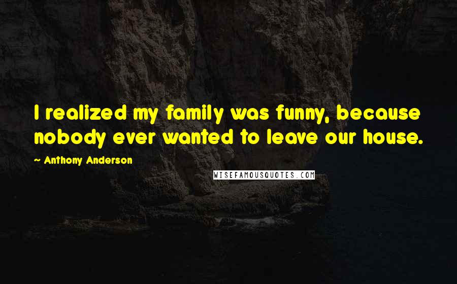 Anthony Anderson Quotes: I realized my family was funny, because nobody ever wanted to leave our house.