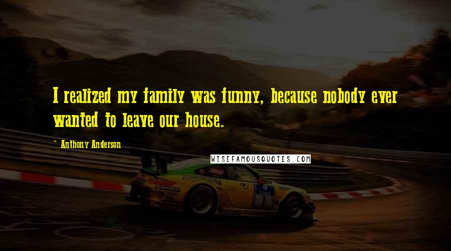 Anthony Anderson Quotes: I realized my family was funny, because nobody ever wanted to leave our house.