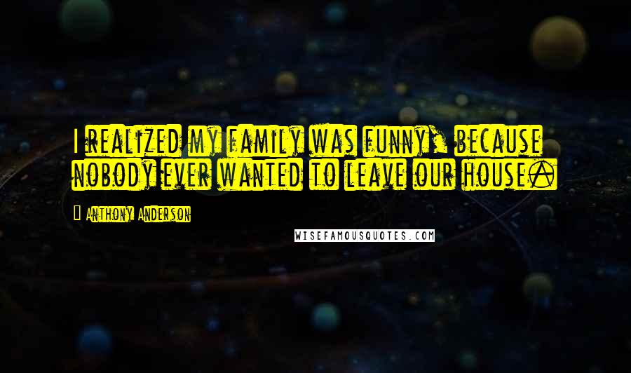 Anthony Anderson Quotes: I realized my family was funny, because nobody ever wanted to leave our house.