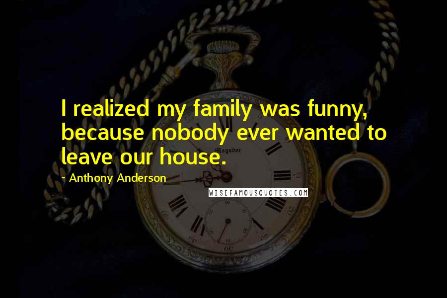 Anthony Anderson Quotes: I realized my family was funny, because nobody ever wanted to leave our house.