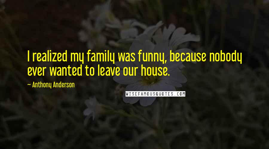 Anthony Anderson Quotes: I realized my family was funny, because nobody ever wanted to leave our house.