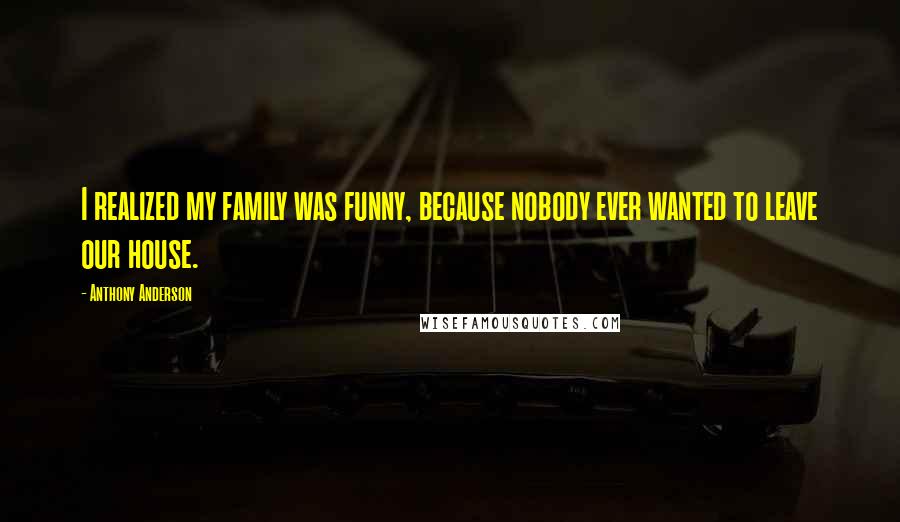 Anthony Anderson Quotes: I realized my family was funny, because nobody ever wanted to leave our house.