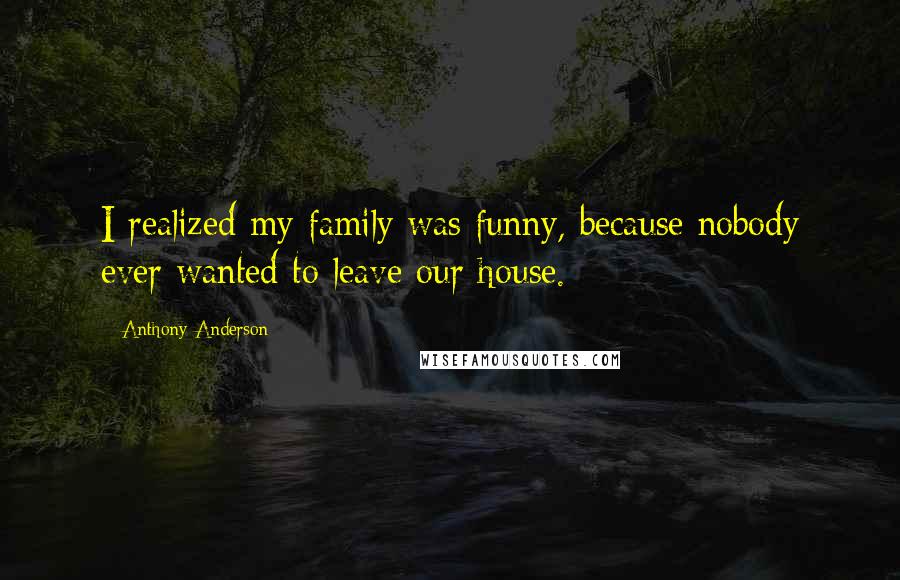Anthony Anderson Quotes: I realized my family was funny, because nobody ever wanted to leave our house.