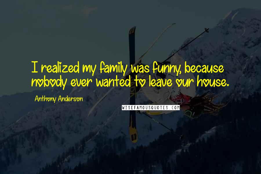 Anthony Anderson Quotes: I realized my family was funny, because nobody ever wanted to leave our house.