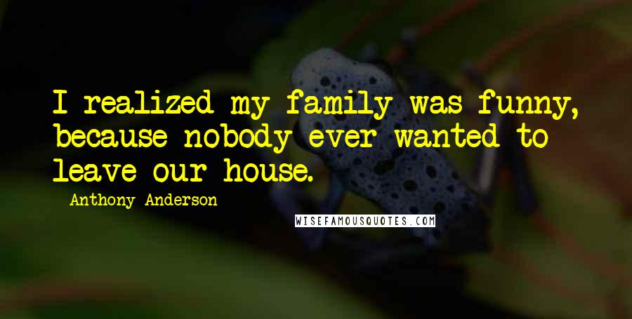 Anthony Anderson Quotes: I realized my family was funny, because nobody ever wanted to leave our house.