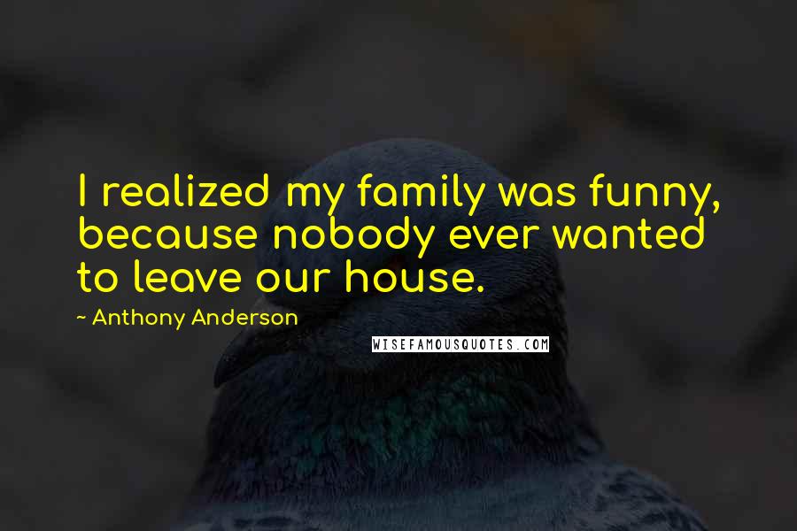 Anthony Anderson Quotes: I realized my family was funny, because nobody ever wanted to leave our house.