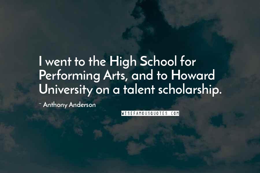 Anthony Anderson Quotes: I went to the High School for Performing Arts, and to Howard University on a talent scholarship.
