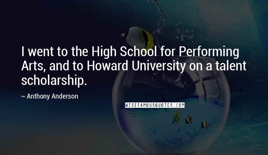 Anthony Anderson Quotes: I went to the High School for Performing Arts, and to Howard University on a talent scholarship.
