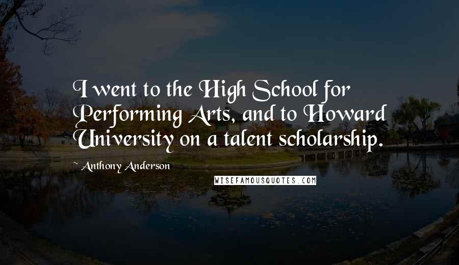 Anthony Anderson Quotes: I went to the High School for Performing Arts, and to Howard University on a talent scholarship.