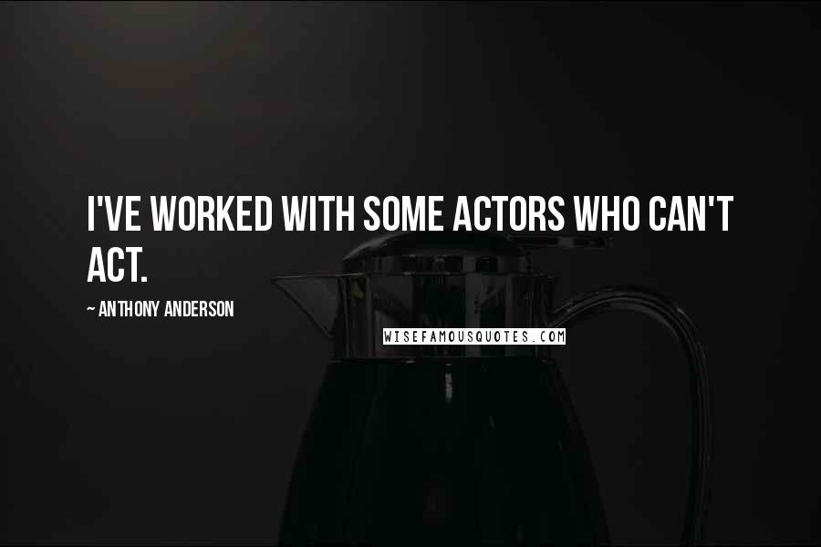 Anthony Anderson Quotes: I've worked with some actors who can't act.