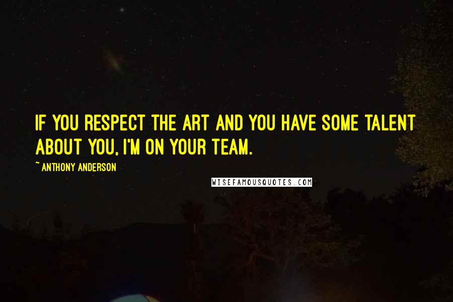 Anthony Anderson Quotes: If you respect the art and you have some talent about you, I'm on your team.