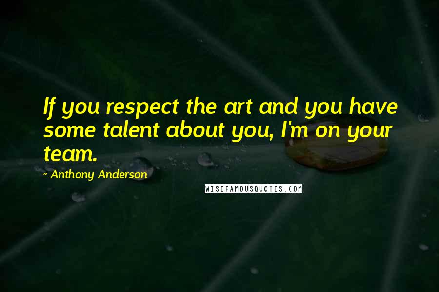 Anthony Anderson Quotes: If you respect the art and you have some talent about you, I'm on your team.