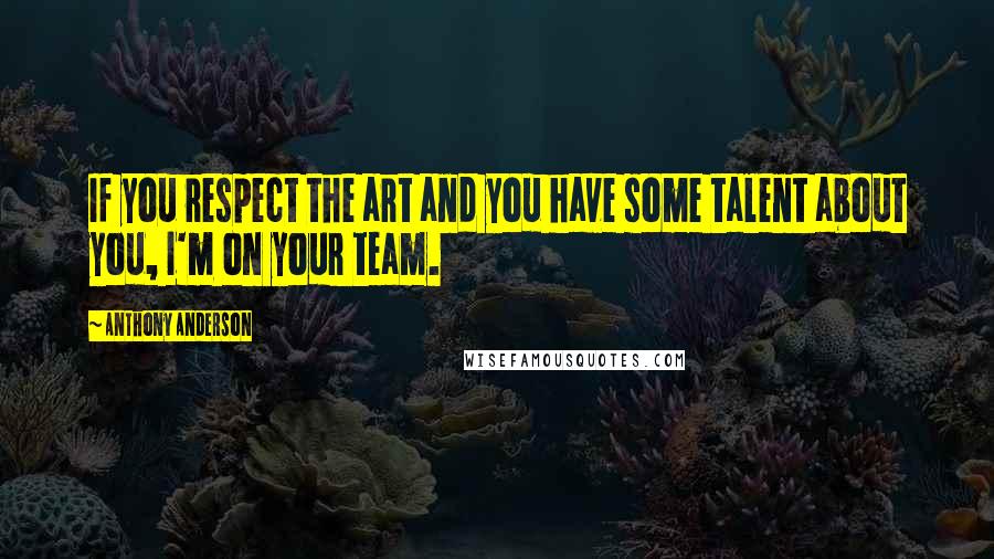 Anthony Anderson Quotes: If you respect the art and you have some talent about you, I'm on your team.