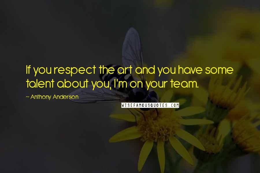 Anthony Anderson Quotes: If you respect the art and you have some talent about you, I'm on your team.