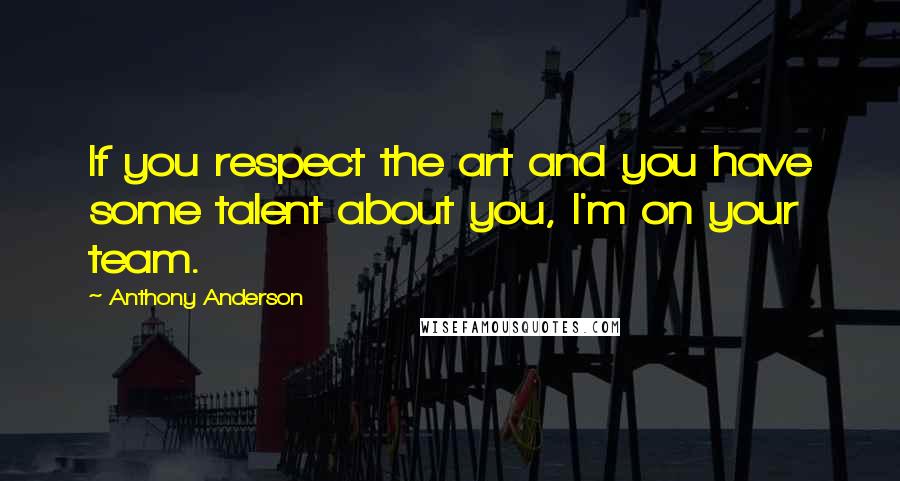 Anthony Anderson Quotes: If you respect the art and you have some talent about you, I'm on your team.