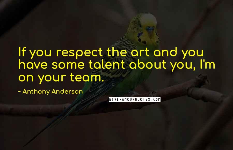 Anthony Anderson Quotes: If you respect the art and you have some talent about you, I'm on your team.