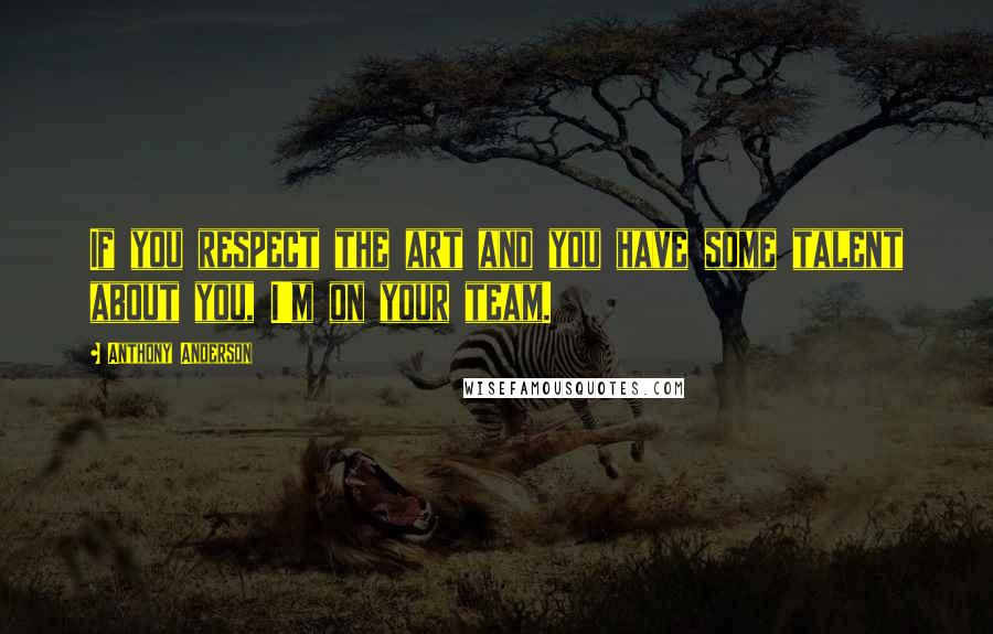 Anthony Anderson Quotes: If you respect the art and you have some talent about you, I'm on your team.