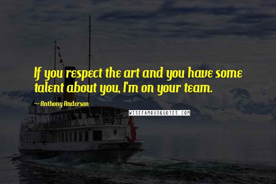 Anthony Anderson Quotes: If you respect the art and you have some talent about you, I'm on your team.