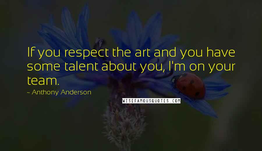 Anthony Anderson Quotes: If you respect the art and you have some talent about you, I'm on your team.