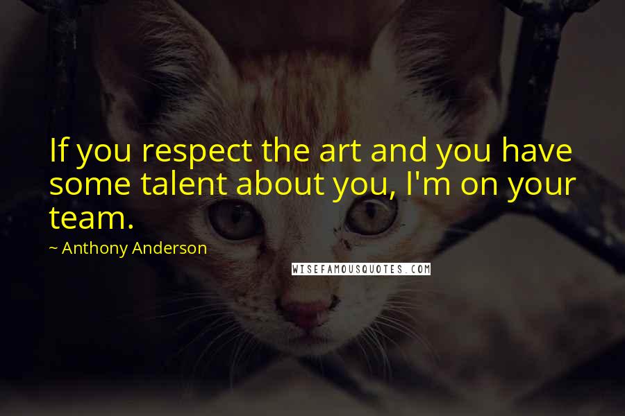 Anthony Anderson Quotes: If you respect the art and you have some talent about you, I'm on your team.