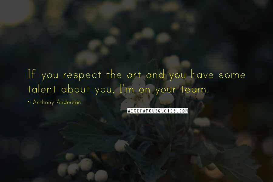 Anthony Anderson Quotes: If you respect the art and you have some talent about you, I'm on your team.