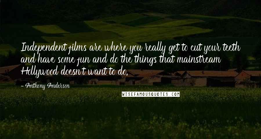 Anthony Anderson Quotes: Independent films are where you really get to cut your teeth and have some fun and do the things that mainstream Hollywood doesn't want to do.