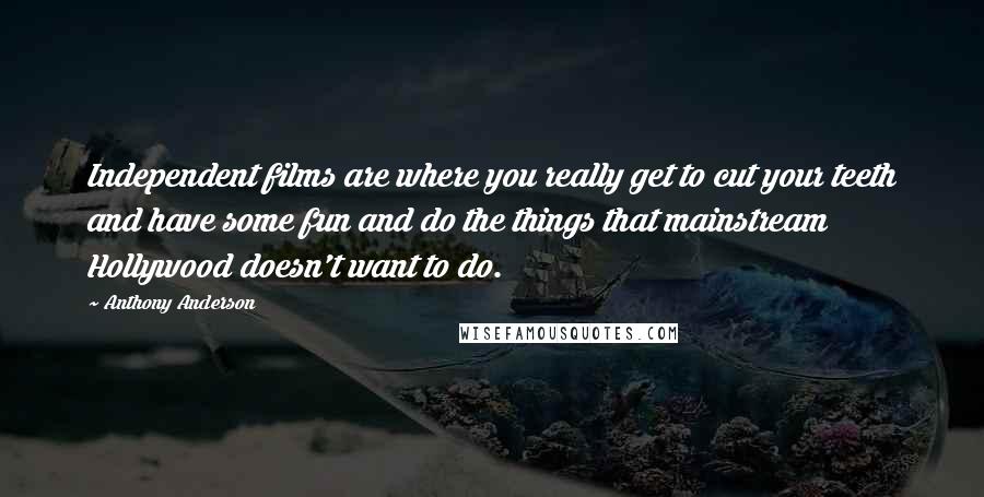 Anthony Anderson Quotes: Independent films are where you really get to cut your teeth and have some fun and do the things that mainstream Hollywood doesn't want to do.