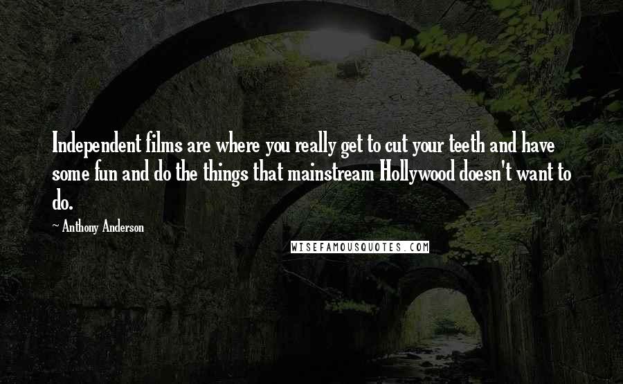 Anthony Anderson Quotes: Independent films are where you really get to cut your teeth and have some fun and do the things that mainstream Hollywood doesn't want to do.