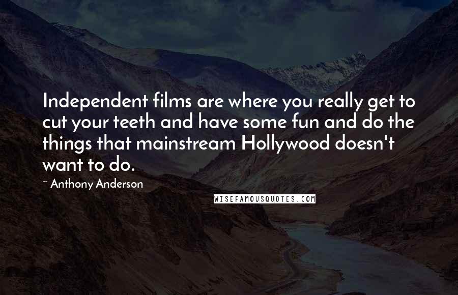 Anthony Anderson Quotes: Independent films are where you really get to cut your teeth and have some fun and do the things that mainstream Hollywood doesn't want to do.