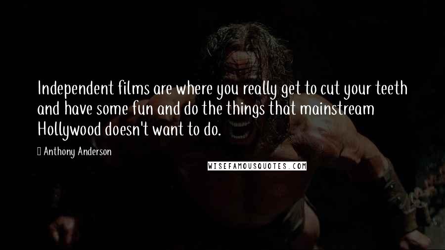 Anthony Anderson Quotes: Independent films are where you really get to cut your teeth and have some fun and do the things that mainstream Hollywood doesn't want to do.